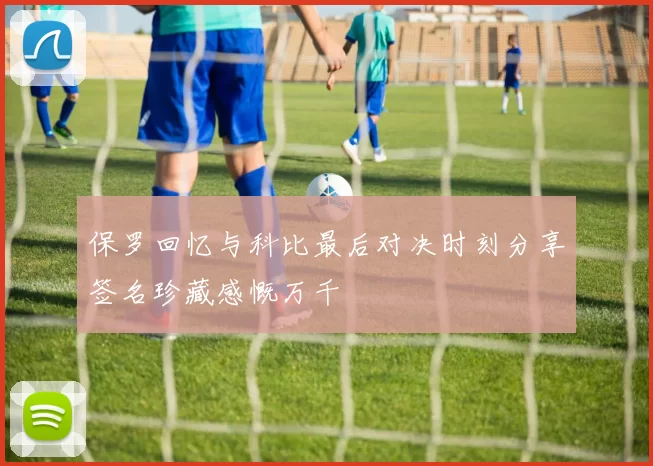 保罗回忆与科比最后对决时刻分享签名珍藏感慨万千
