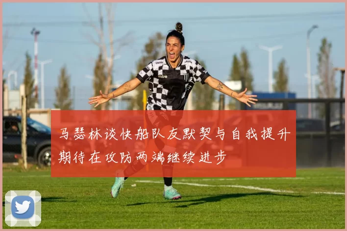 马瑟林谈快船队友默契与自我提升期待在攻防两端继续进步