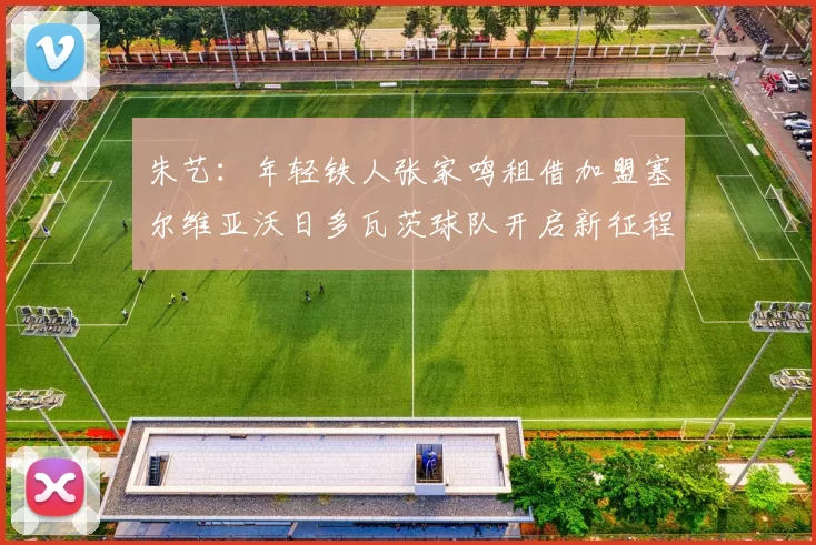朱艺：年轻铁人张家鸣租借加盟塞尔维亚沃日多瓦茨球队开启新征程
