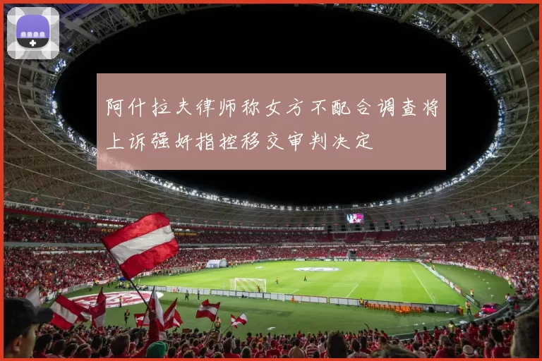 阿什拉夫律师称女方不配合调查将上诉强奸指控移交审判决定