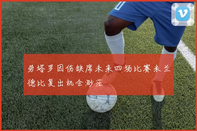 劳塔罗因伤缺席未来四场比赛米兰德比复出机会渺茫