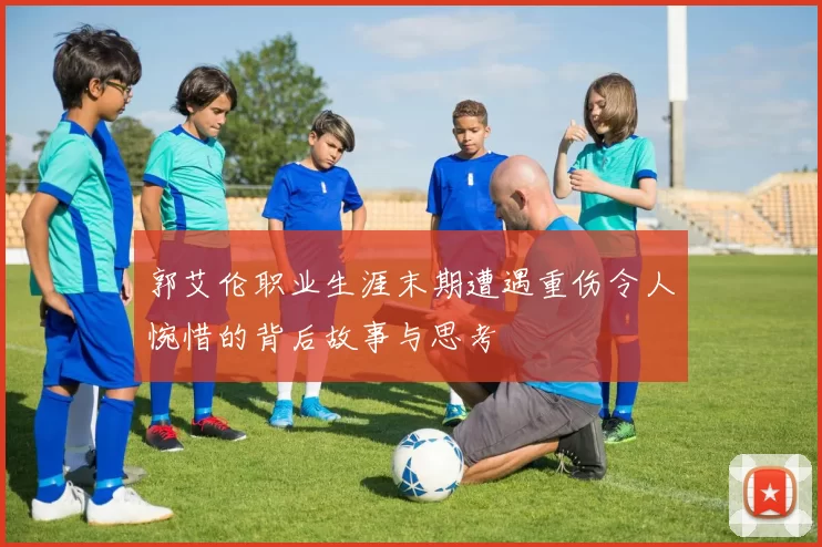 郭艾伦职业生涯末期遭遇重伤令人惋惜的背后故事与思考