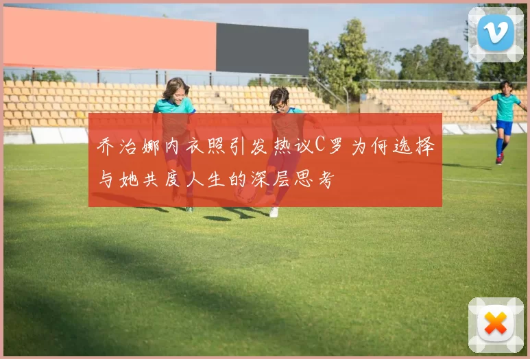 乔治娜内衣照引发热议C罗为何选择与她共度人生的深层思考