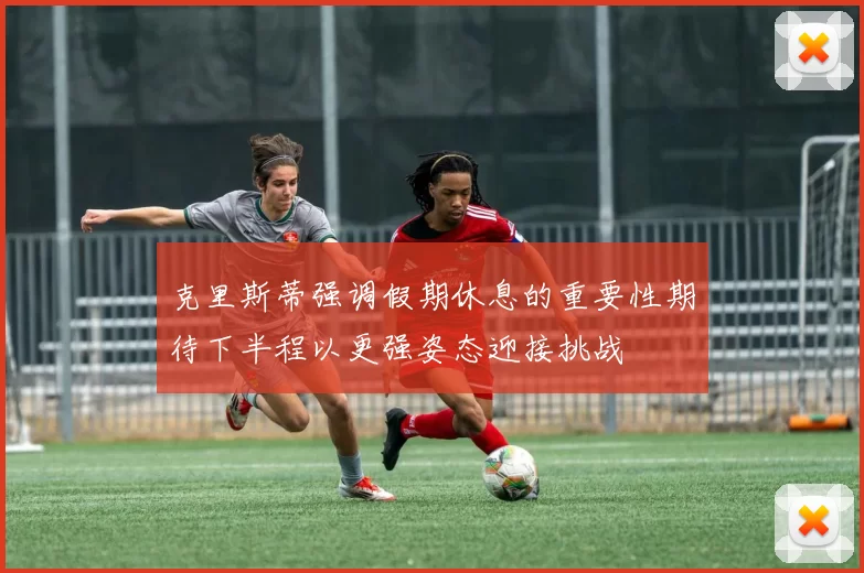 克里斯蒂强调假期休息的重要性期待下半程以更强姿态迎接挑战