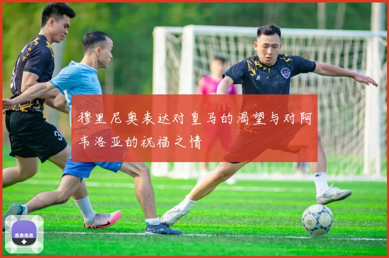 穆里尼奥表达对皇马的渴望与对阿韦洛亚的祝福之情