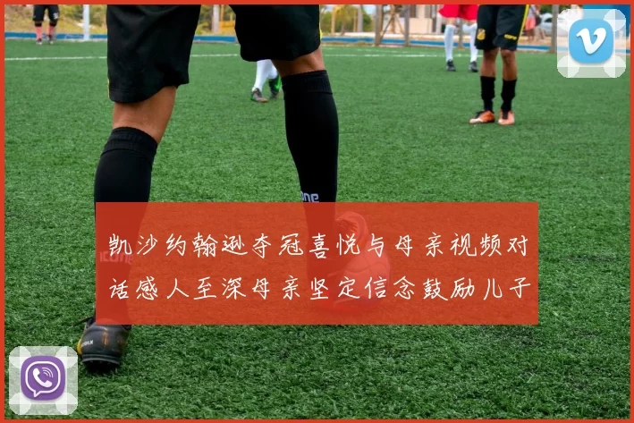 凯沙约翰逊夺冠喜悦与母亲视频对话感人至深母亲坚定信念鼓励儿子追梦