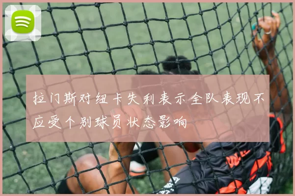 拉门斯对纽卡失利表示全队表现不应受个别球员状态影响