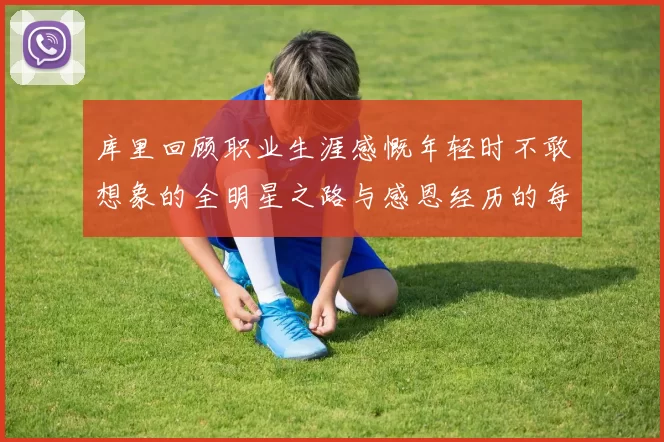 库里回顾职业生涯感慨年轻时不敢想象的全明星之路与感恩经历的每一步