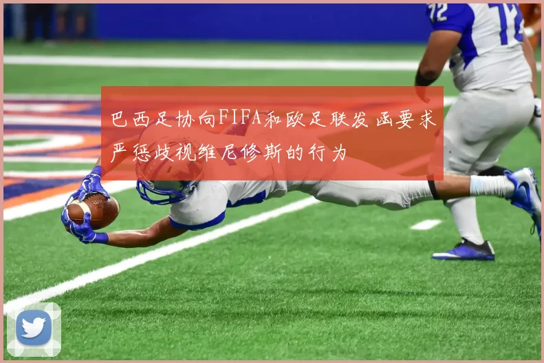巴西足协向FIFA和欧足联发函要求严惩歧视维尼修斯的行为