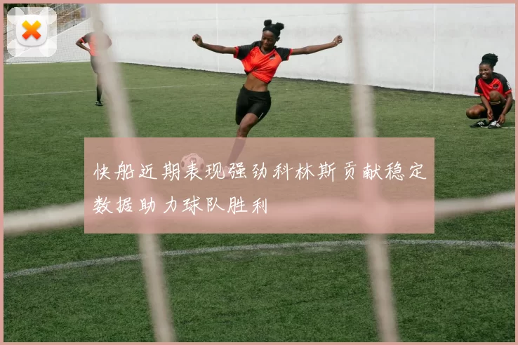 快船近期表现强劲科林斯贡献稳定数据助力球队胜利