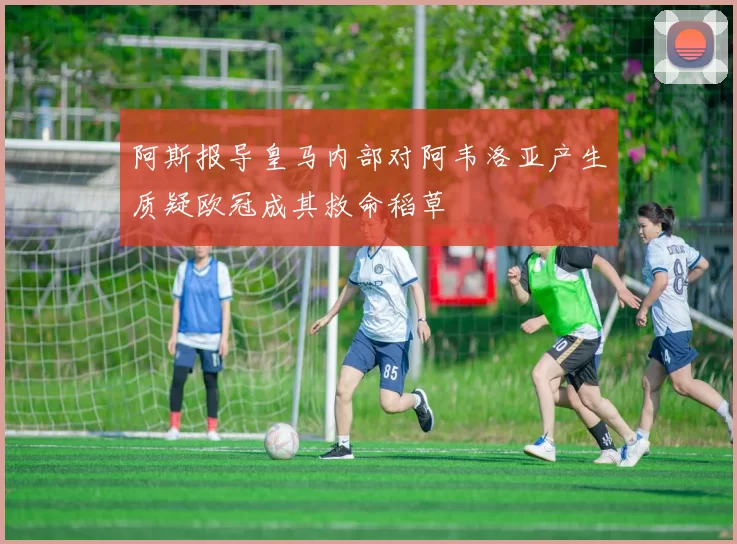 阿斯报导皇马内部对阿韦洛亚产生质疑欧冠成其救命稻草