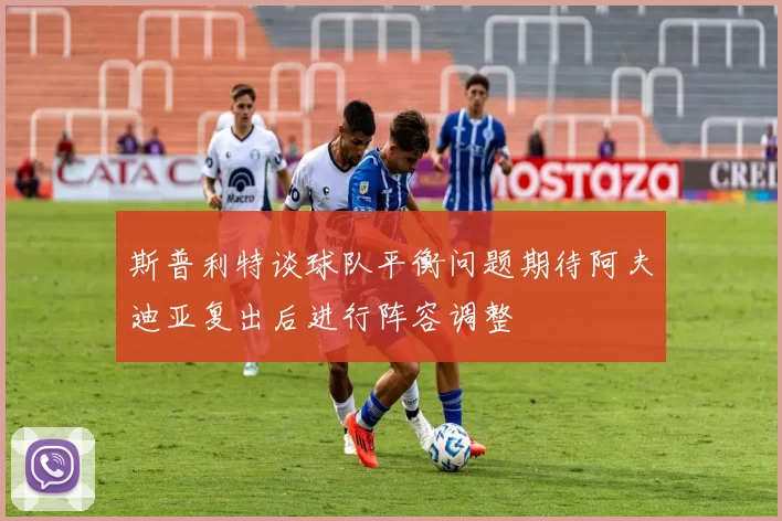 斯普利特谈球队平衡问题期待阿夫迪亚复出后进行阵容调整