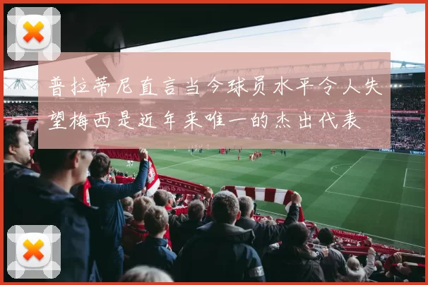 普拉蒂尼直言当今球员水平令人失望梅西是近年来唯一的杰出代表