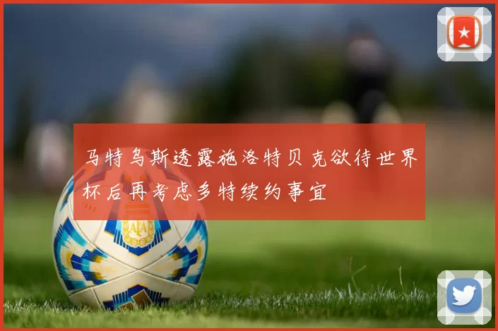 马特乌斯透露施洛特贝克欲待世界杯后再考虑多特续约事宜