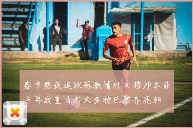 春节熬夜追欧冠激情对决穆帅本菲卡再战皇马尤文多特巴黎齐亮相