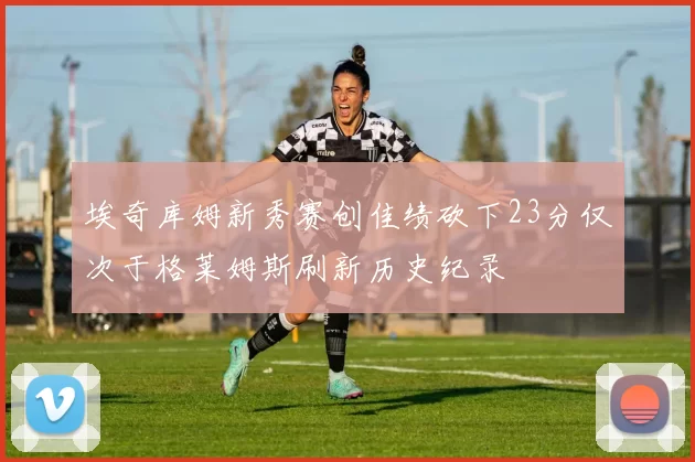埃奇库姆新秀赛创佳绩砍下23分仅次于格莱姆斯刷新历史纪录