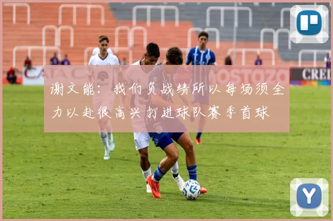 谢文能：我们负战绩所以每场须全力以赴很高兴打进球队赛季首球