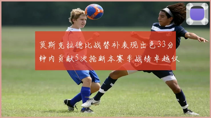 莫斯克拉德比战替补表现出色33分钟内贡献5次抢断本赛季战绩卓越仅1负