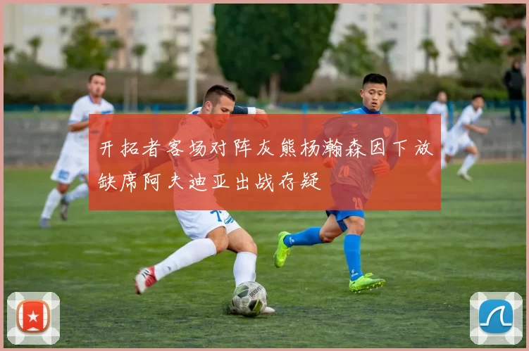 开拓者客场对阵灰熊杨瀚森因下放缺席阿夫迪亚出战存疑
