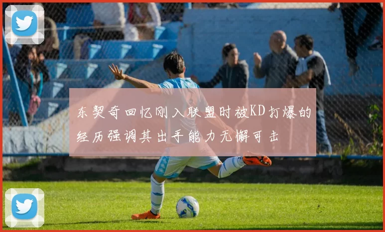 东契奇回忆刚入联盟时被KD打爆的经历强调其出手能力无懈可击