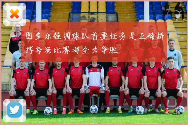 图多尔强调球队首要任务是正确拼搏每场比赛都全力争胜