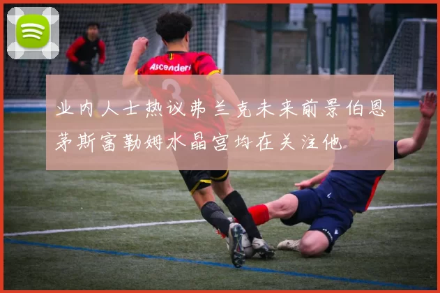 业内人士热议弗兰克未来前景伯恩茅斯富勒姆水晶宫均在关注他
