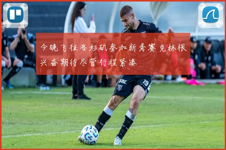 今晚飞往洛杉矶参加新秀赛克林根兴奋期待尽管行程紧凑