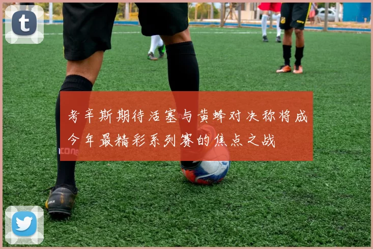 考辛斯期待活塞与黄蜂对决称将成今年最精彩系列赛的焦点之战