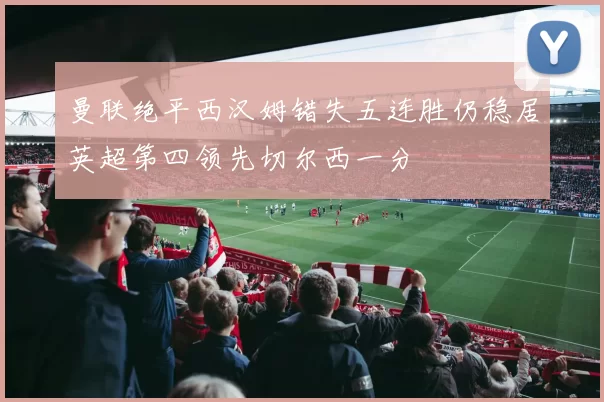 曼联绝平西汉姆错失五连胜仍稳居英超第四领先切尔西一分