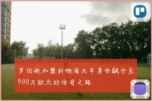 罗伯逊加盟利物浦九年身价飙升至900万欧元的传奇之路